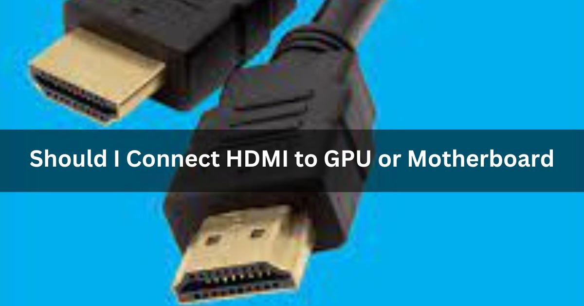 Should I Connect HDMI to GPU or Motherboard